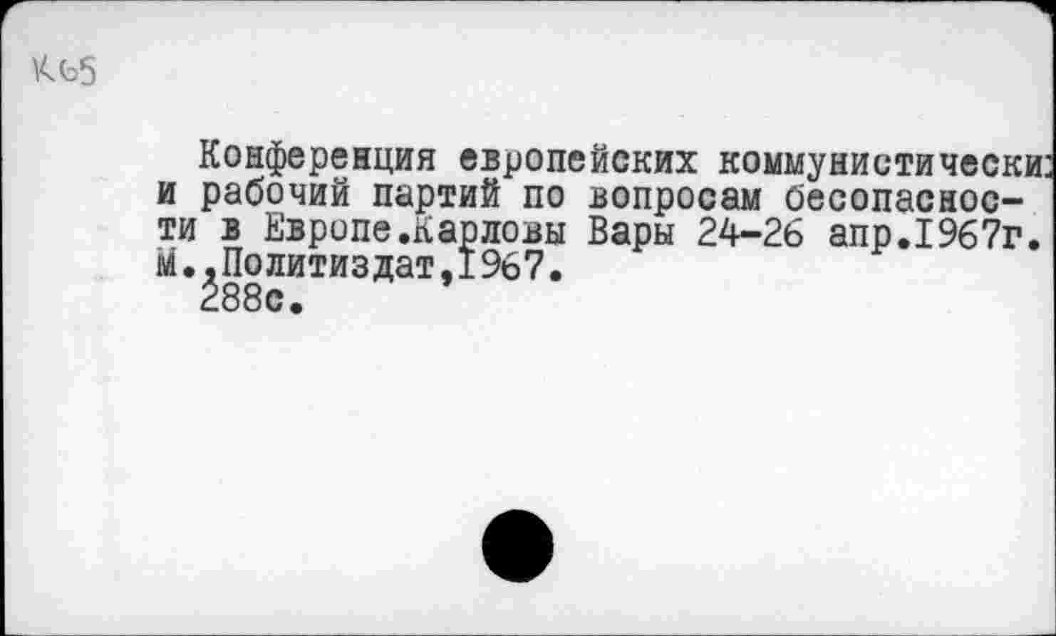 ﻿Конференция европейских коммунистически и рабочий партий по вопросам бесопаснос-ти в Европе.Карловы Вары 24-26 апр.1967г. м.,Политиздат,1967.
288с.